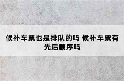 候补车票也是排队的吗 候补车票有先后顺序吗